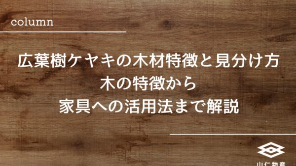 広葉樹ケヤキの木材特徴と見分け方｜木の特徴から家具への活用法まで解説