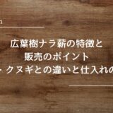 広葉樹ナラ薪の特徴と販売のポイント｜カシ・クヌギとの違いと仕入れのコツ