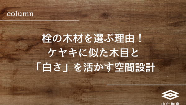 栓の木材を選ぶ理由！ケヤキに似た木目と「白さ」を活かす空間設計