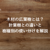 木材の広葉樹とは？針葉樹との違いと樹種別の使い分けを解説