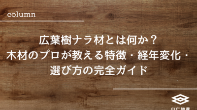 広葉樹ナラ材とは何か？木材のプロが教える特徴・経年変化・選び方の完全ガイド