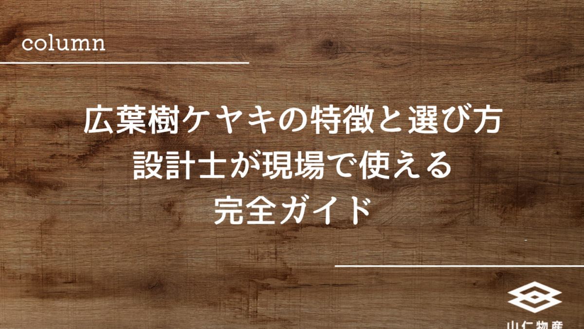 広葉樹ケヤキの特徴と選び方｜設計士が現場で使える完全ガイド