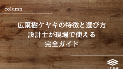 広葉樹ケヤキの特徴と選び方｜設計士が現場で使える完全ガイド
