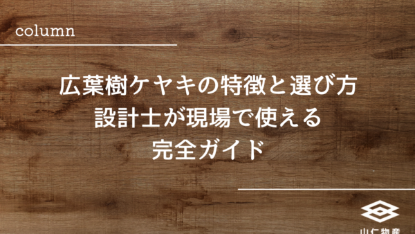 広葉樹ケヤキの特徴と選び方｜設計士が現場で使える完全ガイド