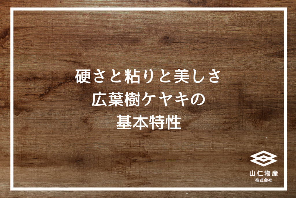 広葉樹ケヤキの特徴と選び方｜設計士が現場で使える完全ガイド